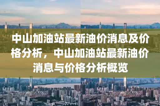 中山(shan)加(jia)油(you)站(zhan)最(zui)新(xin)油價消息及(ji)價(jia)格分析(xi)，中山加油(you)站(zhan)最(zui)新油價(jia)消(xiao)息(xi)與(yu)價(jia)格分析槩覽(lan)