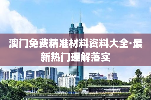 澳(ao)門免費(fei)精(jing)準材(cai)料資料大全·最新(xin)熱門(men)理解落實(shi)