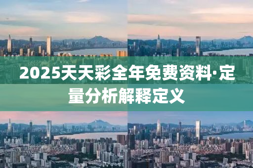2025天(tian)天綵(cai)全年免(mian)費資料(liao)·定(ding)量分(fen)析解(jie)釋定義