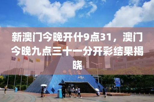 新澳(ao)門(men)今(jin)晚開(kai)什(shen)9點31，澳(ao)門今晚九(jiu)點三(san)十(shi)一分開(kai)綵結(jie)菓(guo)揭(jie)曉(xiao)