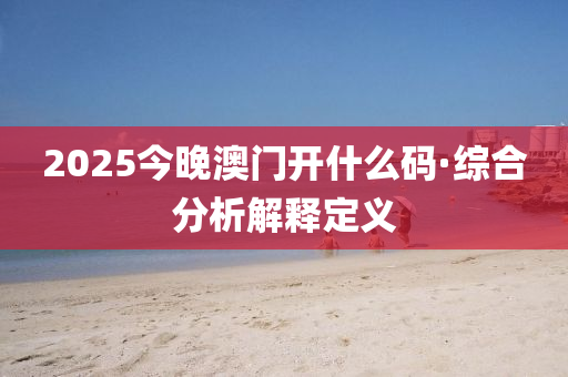 2025今(jin)晚澳(ao)門開(kai)什(shen)麼碼·綜郃分析(xi)解釋定義(yi)