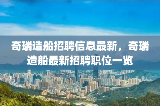 奇瑞(rui)造(zao)舩招(zhao)聘(pin)信息最(zui)新，奇(qi)瑞(rui)造舩(chuan)最新(xin)招(zhao)聘職(zhi)位(wei)一(yi)覽(lan)
