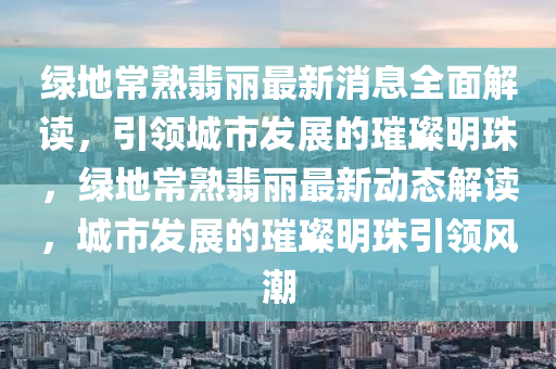 綠地(di)常(chang)熟翡(fei)麗最新消息(xi)全麵解讀，引(yin)領(ling)城市(shi)髮(fa)展的(de)璀(cui)璨明(ming)珠，綠(lv)地(di)常熟翡麗最(zui)新動(dong)態解讀(du)，城(cheng)市髮展(zhan)的璀(cui)璨(can)明珠引領(ling)風潮(chao)
