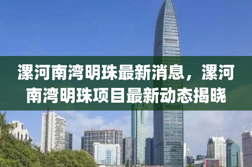 漯河南(nan)灣明(ming)珠(zhu)最新消(xiao)息(xi)，漯河(he)南(nan)灣明珠(zhu)項目(mu)最新動(dong)態揭(jie)曉(xiao)