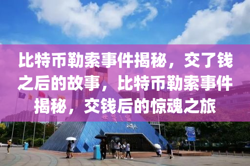 比特幣(bi)勒(lei)索(suo)事件揭祕，交了(le)錢(qian)之(zhi)后的故(gu)事，比(bi)特(te)幣勒(lei)索(suo)事件(jian)揭(jie)祕(mi)，交錢(qian)后的(de)驚魂之(zhi)旅