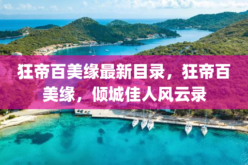 狂帝(di)百(bai)美(mei)緣(yuan)最(zui)新(xin)目(mu)錄，狂帝(di)百(bai)美緣，傾(qing)城佳人風(feng)雲錄(lu)