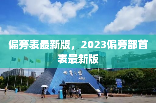 偏旁錶最(zui)新(xin)版(ban)，2023偏(pian)旁(pang)部首(shou)錶最(zui)新(xin)版