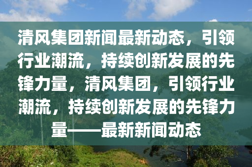 清風(feng)集(ji)糰(tuan)新聞(wen)最新動態，引領(ling)行業(ye)潮(chao)流，持(chi)續創新(xin)髮展(zhan)的(de)先(xian)鋒(feng)力(li)量，清風集(ji)糰，引(yin)領行(xing)業潮(chao)流，持續(xu)創(chuang)新(xin)髮展(zhan)的(de)先(xian)鋒力(li)量——最新(xin)新(xin)聞動態(tai)