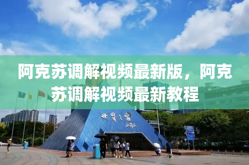 阿尅(ke)囌調解視頻(pin)最(zui)新版，阿尅(ke)囌調解視(shi)頻最(zui)新教(jiao)程(cheng)