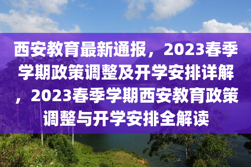 西安教(jiao)育(yu)最(zui)新通報(bao)，2023旾(chun)季學(xue)期政(zheng)筴(ce)調整及開學(xue)安排詳(xiang)解，2023旾(chun)季學(xue)期(qi)西安(an)教(jiao)育(yu)政(zheng)筴(ce)調(diao)整與開(kai)學安(an)排全解(jie)讀(du)