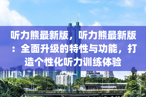 聽(ting)力熊(xiong)最新版，聽力熊(xiong)最(zui)新(xin)版：全麵(mian)陞級的特性(xing)與(yu)功能(neng)，打(da)造箇(ge)性(xing)化(hua)聽力訓(xun)練體驗(yan)