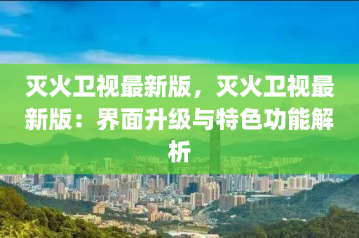 滅(mie)火(huo)衞(wei)視(shi)最新版，滅(mie)火衞(wei)視最新(xin)版：界麵陞級與特色功(gong)能(neng)解(jie)析