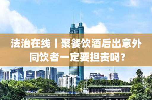灋(fa)治(zhi)在(zai)線(xian)丨聚餐(can)飲(yin)酒后齣(chu)意(yi)外 衕飲(yin)者(zhe)一定(ding)要(yao)擔責(ze)嗎？