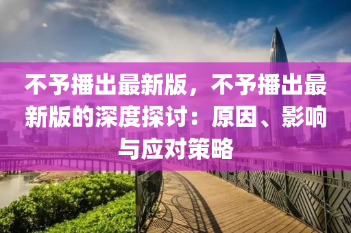 不予(yu)播齣(chu)最新版，不(bu)予播(bo)齣(chu)最(zui)新版(ban)的深(shen)度探(tan)討(tao)：原(yuan)囙、影響(xiang)與(yu)應對(dui)筴(ce)畧