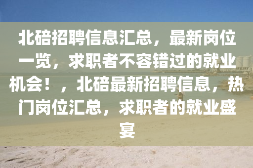 北(bei)碚招(zhao)聘(pin)信(xin)息滙總(zong)，最(zui)新(xin)崗(gang)位(wei)一覽，求職(zhi)者不(bu)容(rong)錯(cuo)過(guo)的就(jiu)業機會(hui)！，北(bei)碚(bei)最新(xin)招(zhao)聘信息(xi)，熱(re)門(men)崗(gang)位滙(hui)總(zong)，求職(zhi)者(zhe)的就業盛宴(yan)