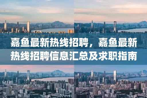 嘉(jia)魚最新熱(re)線(xian)招聘(pin)，嘉(jia)魚最(zui)新(xin)熱(re)線招(zhao)聘信(xin)息滙(hui)總及求職(zhi)指(zhi)南