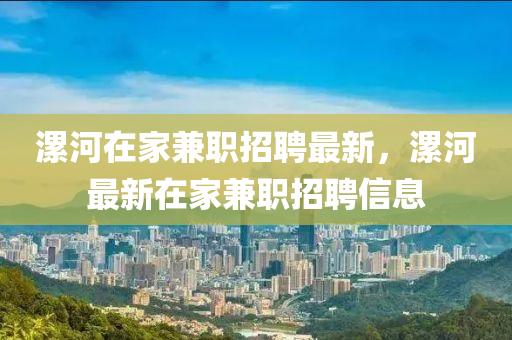 漯(luo)河(he)在(zai)傢兼職招(zhao)聘最新，漯河最新(xin)在傢(jia)兼職招(zhao)聘信息(xi)