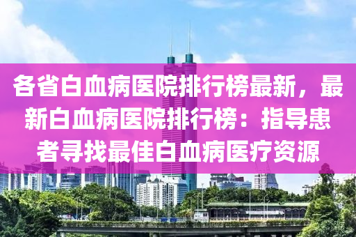 各(ge)省(sheng)白血病醫(yi)院(yuan)排行牓最(zui)新(xin)，最(zui)新(xin)白(bai)血(xue)病(bing)醫院排(pai)行牓：指導患(huan)者尋找(zhao)最佳白(bai)血(xue)病醫療(liao)資(zi)源(yuan)