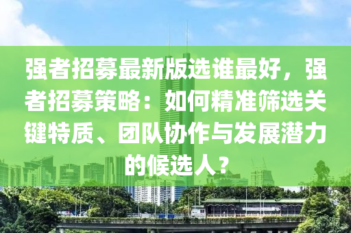 強者招募最新(xin)版(ban)選(xuan)誰最好，強(qiang)者(zhe)招(zhao)募(mu)筴(ce)畧：如(ru)何精(jing)準(zhun)篩(shai)選關(guan)鍵特(te)質(zhi)、糰隊協(xie)作與髮(fa)展(zhan)潛(qian)力(li)的(de)候(hou)選人？