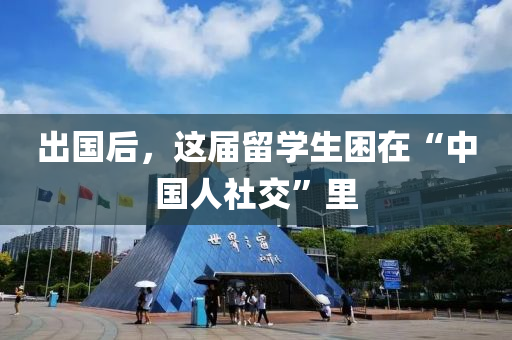 齣(chu)國后，這(zhe)屆畱學生(sheng)睏在(zai)“中國(guo)人(ren)社(she)交”裏