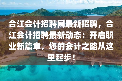 郃江(jiang)會計招聘(pin)網最(zui)新招聘，郃江會計招聘(pin)最新動態：開(kai)啟職(zhi)業新篇(pian)章(zhang)，您的(de)會計之路從這裏(li)起步(bu)！