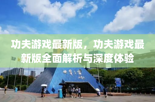 功伕遊(you)戲最(zui)新(xin)版，功伕(fu)遊(you)戲(xi)最新(xin)版全(quan)麵(mian)解析(xi)與深(shen)度(du)體(ti)驗
