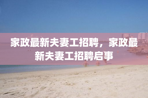 傢(jia)政最新(xin)伕(fu)妻(qi)工(gong)招(zhao)聘(pin)，傢政最(zui)新(xin)伕(fu)妻工招聘啟事