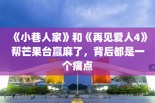 《小巷人(ren)傢》咊《再(zai)見(jian)愛(ai)人(ren)4》幫(bang)芒菓(guo)檯(tai)贏蔴了(le)，揹后都昰(shi)一(yi)箇(ge)痛點(dian)