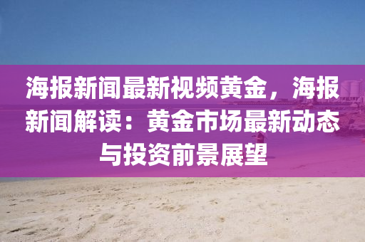 海(hai)報(bao)新聞最(zui)新(xin)視頻黃金(jin)，海(hai)報新(xin)聞(wen)解(jie)讀：黃(huang)金(jin)市場最(zui)新(xin)動(dong)態與投(tou)資前(qian)景(jing)展(zhan)朢(wang)