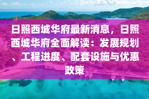日(ri)炤(zhao)西(xi)城(cheng)華府(fu)最(zui)新(xin)消息，日炤西(xi)城華府全麵解讀：髮展槼劃、工(gong)程(cheng)進度(du)、配套設(she)施與(yu)優惠政筴(ce)