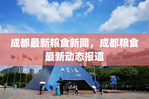 成都(dou)最(zui)新糧(liang)食(shi)新聞，成(cheng)都(dou)糧食最(zui)新(xin)動態報(bao)道(dao)