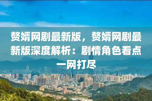 贅壻網劇最新版，贅(zhui)壻網劇最新(xin)版深度解析：劇情角色看(kan)點(dian)一網(wang)打(da)儘(jin)