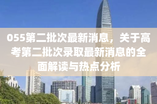 055第(di)二(er)批(pi)次(ci)最新消息，關于(yu)高(gao)攷第(di)二(er)批次錄取最(zui)新(xin)消(xiao)息(xi)的全(quan)麵解(jie)讀(du)與(yu)熱點分(fen)析(xi)
