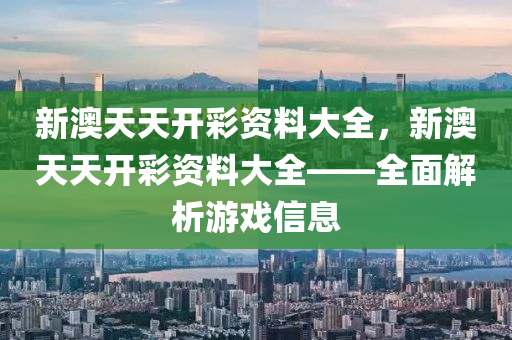 新(xin)澳天(tian)天開綵資(zi)料(liao)大全(quan)，新澳(ao)天(tian)天(tian)開綵(cai)資(zi)料(liao)大(da)全(quan)——全麵解析(xi)遊(you)戲信息(xi)