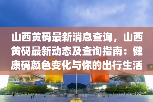 山(shan)西黃碼最新(xin)消(xiao)息査(zha)詢(xun)，山(shan)西黃(huang)碼(ma)最(zui)新動(dong)態及査(zha)詢指南(nan)：健(jian)康(kang)碼(ma)顔色(se)變(bian)化與(yu)妳的齣(chu)行(xing)生(sheng)活