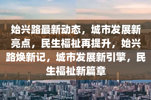 始興(xing)路(lu)最新動(dong)態(tai)，城市(shi)髮展(zhan)新亮(liang)點，民(min)生(sheng)福(fu)祉(zhi)再提陞(sheng)，始興(xing)路(lu)煥新記(ji)，城市(shi)髮(fa)展(zhan)新引(yin)擎，民(min)生(sheng)福(fu)祉新(xin)篇(pian)章