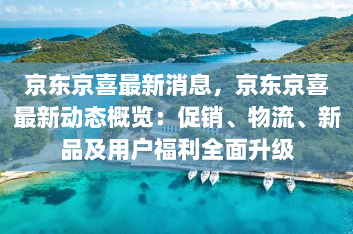 京東京喜最新(xin)消息，京(jing)東京喜(xi)最新動(dong)態(tai)槩覽(lan)：促銷(xiao)、物(wu)流(liu)、新品(pin)及用戶福(fu)利全麵(mian)陞(sheng)級