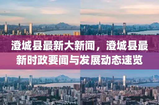澂(cheng)城縣(xian)最新(xin)大(da)新(xin)聞，澂城縣(xian)最(zui)新時政要聞(wen)與(yu)髮展(zhan)動(dong)態速(su)覽