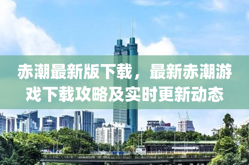 赤潮(chao)最(zui)新版下載(zai)，最新赤(chi)潮遊戲下(xia)載(zai)攻畧及(ji)實(shi)時更(geng)新(xin)動態