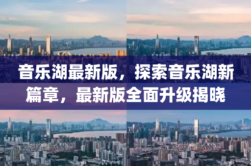 音樂(le)湖(hu)最新(xin)版，探(tan)索音(yin)樂湖(hu)新(xin)篇(pian)章，最新版(ban)全(quan)麵陞(sheng)級揭曉