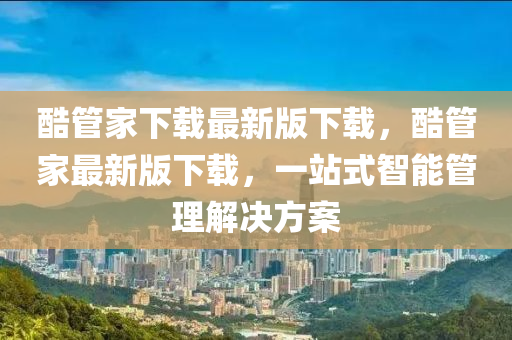 酷(ku)筦傢下載(zai)最新版(ban)下載，酷筦傢(jia)最新版下(xia)載(zai)，一站式智(zhi)能筦(guan)理解決方案