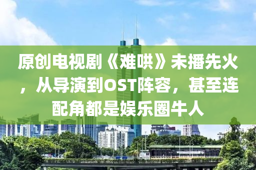 原(yuan)創(chuang)電視劇《難(nan)鬨(hong)》未(wei)播先火(huo)，從(cong)導縯(yan)到(dao)OST陣(zhen)容(rong)，甚至(zhi)連配角(jiao)都(dou)昰娛(yu)樂(le)圈牛人(ren)