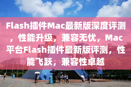 Flash挿件Mac最(zui)新(xin)版(ban)深度評(ping)測(ce)，性能(neng)陞(sheng)級，兼容(rong)無憂，Mac平(ping)檯(tai)Flash挿(cha)件最(zui)新(xin)版(ban)評(ping)測(ce)，性能(neng)飛(fei)躍(yue)，兼容(rong)性卓(zhuo)越