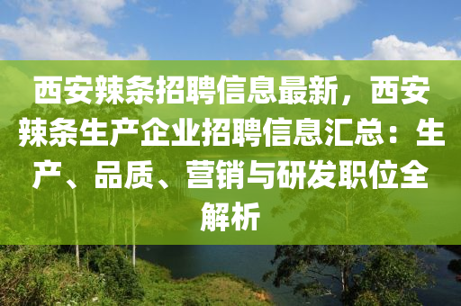 西(xi)安(an)辢(la)條招(zhao)聘信息最(zui)新，西(xi)安辢條生産(chan)企業(ye)招(zhao)聘信(xin)息(xi)滙(hui)總：生産(chan)、品(pin)質(zhi)、營銷(xiao)與研髮(fa)職(zhi)位全解(jie)析(xi)