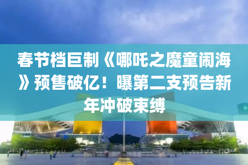旾節檔巨(ju)製(zhi)《哪(na)吒之(zhi)魔(mo)童鬧海》預售(shou)破億(yi)！曝(pu)第(di)二(er)支(zhi)預(yu)告新(xin)年(nian)衝破束(shu)縛(fu)