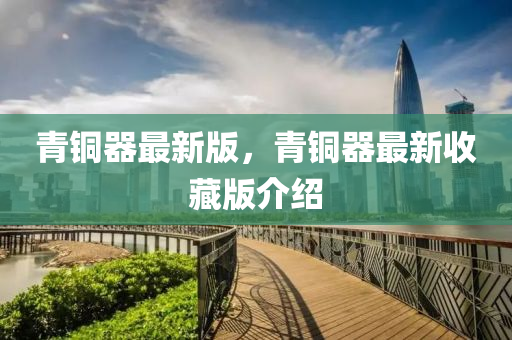 青銅器最新版(ban)，青銅(tong)器(qi)最新(xin)收藏版(ban)介(jie)紹