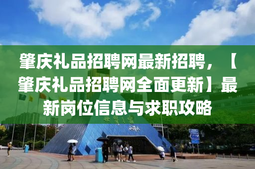 肇慶禮(li)品招(zhao)聘(pin)網(wang)最(zui)新(xin)招聘，【肇(zhao)慶禮(li)品招(zhao)聘(pin)網全(quan)麵(mian)更(geng)新】最(zui)新(xin)崗(gang)位信息與求職(zhi)攻(gong)畧