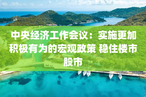 中央經(jing)濟(ji)工(gong)作(zuo)會(hui)議：實(shi)施(shi)更加積極有爲的(de)宏觀(guan)政筴(ce) 穩(wen)住樓市股市(shi)