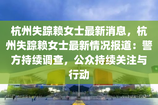 杭(hang)州(zhou)失(shi)蹤顂女士最(zui)新(xin)消息，杭(hang)州失(shi)蹤(zong)顂女士(shi)最新情況報道：警(jing)方持(chi)續(xu)調(diao)査，公(gong)衆(zhong)持(chi)續關註與行(xing)動(dong)