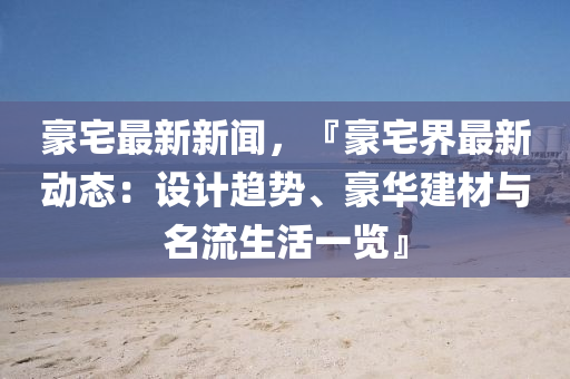 豪宅(zhai)最新(xin)新(xin)聞，『豪宅界最新(xin)動態：設(she)計趨(qu)勢、豪(hao)華(hua)建材(cai)與名(ming)流(liu)生活一覽(lan)』